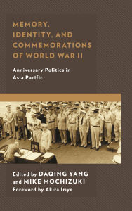 Memory, Identity, and Commemorations of World War II: Anniversary Politics in Asia Pacific Akira Iriye Foreword by