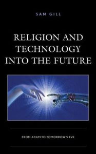 Religion and Technology into the Future: From Adam to Tomorrow's Eve Sam Gill Author