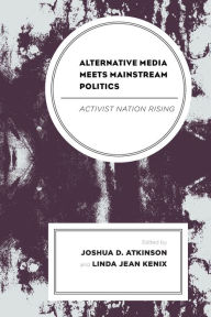 Alternative Media Meets Mainstream Politics: Activist Nation Rising Joshua D. Atkinson Editor