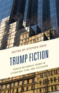 Trump Fiction: Essays on Donald Trump in Literature, Film, and Television Stephen Hock Editor