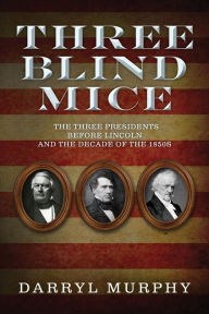 Three Blind Mice: The Three Presidents Before Lincoln and the Decade of the 1850s Darryl Murphy Author