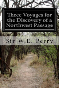 Three Voyages for the Discovery of a Northwest Passage: From the Atlantic to the Pacific and Narrative of an Attempt to Reach the North Pole - Sir W.E. Perry