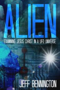 Alien: Examining Jesus Christ in a UFO Universe - Jeff Bennington