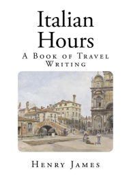 Italian Hours: A Book of Travel Writing - Henry James