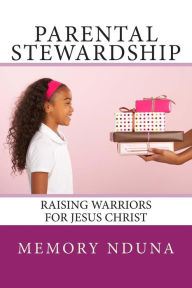 Parental Stewardship: Raising Warriors For Jesus Christ Memory Nduna Author