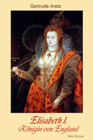 Elisabeth I.: Koenigin von England Gertrude Aretz Author