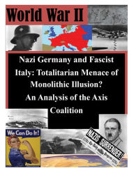Nazi Germany and Fascist Italy: Totalitarian Menace of Monolithic Illusion? An Analysis of the Axis Coalition U.S. Army Command and General Staff Coll