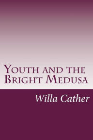 Youth and the Bright Medusa Willa Cather Author