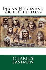 Indian Heroes and Great Chieftains - Charles A. Eastman