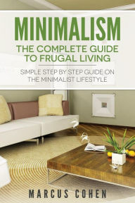 Minimalism: The Complete Guide to Frugal Living: Simple Step By Step Guide on the Minimalist Lifestyle - Marcus Cohen