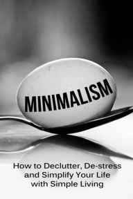 Minimalism: How To Declutter, De-Stress And Simplify Your Life With Simple Living Simeon Lindstrom Author