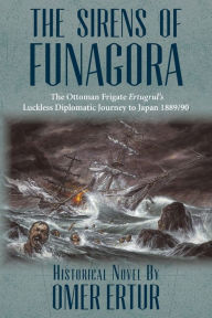 The Sirens of Funagora: The Ottoman Frigate Ertugrul's Luckless Diplomatic Journey to Japan 1889/90 - Omer Ertur