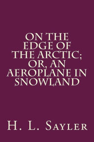 On the Edge of the Arctic; Or, An Aeroplane in Snowland - H. L. Sayler