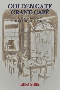 Golden Gate Grand Cafe: O Livro da Vida de Sherlock Holmes - Laura Moniz