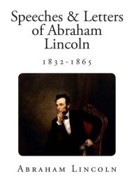 Speeches & Letters of Abraham Lincoln: 1832-1865 Abraham Lincoln Author