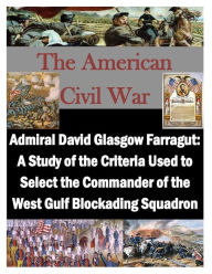Admiral David Glasgow Farragut: A Study of the Criteria Used to Select the Commander of the West Gulf Blockading Squadron U.S. Army Command and Genera