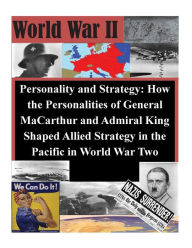 Personality and Strategy: How the Personalities of General MaCarthur and Admiral King Shaped Allied Strategy in the Pacific in World War Two U.S. Army