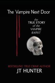 The Vampire Next Door: True Story of the Vampire Rapist J.T. Hunter Author
