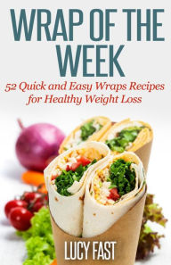 Wrap of The Week: 52 Quick and Easy Wraps Recipes for Healthy Weight Loss Lucy Fast Author