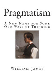 Pragmatism: A New Name for Some Old Ways of Thinking William James Author