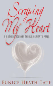 Scraping My Heart: A Mother's Journey Through Grief to Peace - Eunice Heath Tate