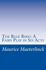 The Blue Bird: A Fairy Play in Six Acts Maurice Maeterlinck Author