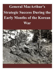 General MacArthur's Strategic Success During the Early Months of the Korean War U.S. Army Command and General Staff Coll Author