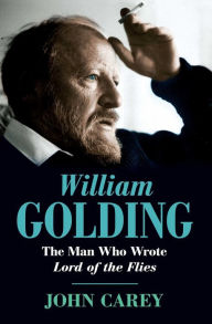 William Golding: The Man Who Wrote Lord of the Flies John Carey Author