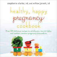 Healthy, Happy Pregnancy Cookbook: Over 125 Delicious Recipes to Satisfy You, Nourish Baby, and Combat Common Pregnancy Discomforts Stephanie Clarke A