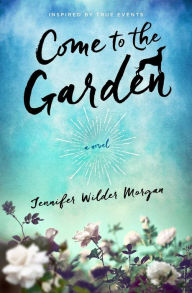 Come to the Garden: A Novel Jennifer Wilder Morgan Author
