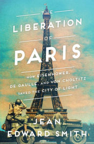 The Liberation of Paris: How Eisenhower, de Gaulle, and von Choltitz Saved the City of Light Jean Edward Smith Author