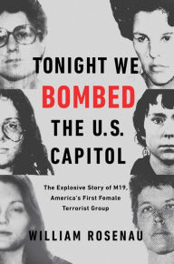 Tonight We Bombed the U.S. Capitol: The Explosive Story of M19, America's First Female Terrorist Group William Rosenau Author