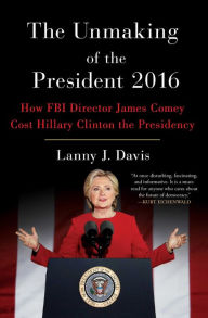 The Unmaking of the President 2016: How FBI Director James Comey Cost Hillary Clinton the Presidency Lanny J. Davis Author