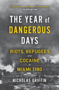 The Year of Dangerous Days: Riots, Refugees, and Cocaine in Miami 1980 Nicholas Griffin Author