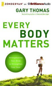 Every Body Matters: Strengthening Your Body to Stengthen Your Soul Gary Thomas Author