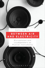 Between Air and Electricity: Microphones and Loudspeakers as Musical Instruments Cathy van Eck Author