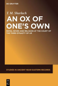 An Ox of One's Own: Royal Wives and Religion at the Court of the Third Dynasty of Ur - T. M. Sharlach