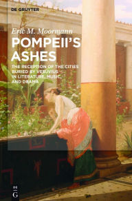 Pompeii's Ashes: The Reception of the Cities Buried by Vesuvius in Literature, Music, and Drama Eric Moormann Author