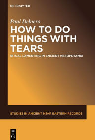 How To Do Things With Tears: Ritual Lamenting in Ancient Mesopotamia: 26 (Studies in Ancient Near Eastern Records (SANER), 26)