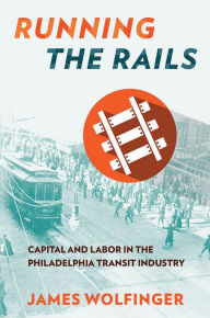 Running the Rails: Capital and Labor in the Philadelphia Transit Industry - James Wolfinger