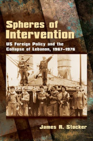 Spheres of Intervention: US Foreign Policy and the Collapse of Lebanon, 1967-1976 James R. Stocker Author