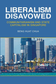 Liberalism Disavowed: Communitarianism and State Capitalism in Singapore - Beng Huat Chua