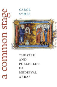 A Common Stage: Theater and Public Life in Medieval Arras Carol Symes Author