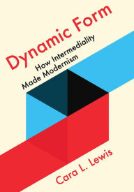 Dynamic Form: How Intermediality Made Modernism Cara L. Lewis Author