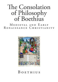 The Consolation of Philosophy of Boethius: Medieval and Early Renaissance Christianity - Boethius