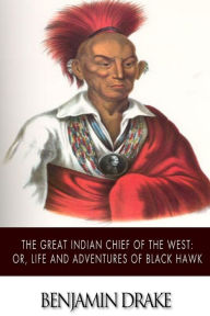 The Great Indian Chief of the West: or, Life and Adventures of Black Hawk Benjamin Drake Author