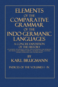 Elements of the Comparative Grammar of the Indo-Germanic Languages: Indices of the Volumes I -IV. - Karl Brugmann