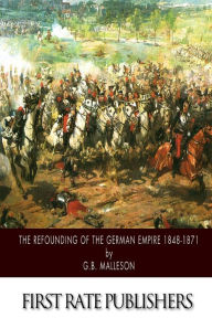 The Refounding of the German Empire 1848-1871 G.B. Malleson Author