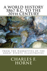 A WORLD HISTORY 5867 B.C. TO THE 20th CENTURY: From the Narratives of the Great Events (Illustrated) Charles F. Horne Author