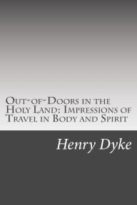 Out-of-Doors in the Holy Land: Impressions of Travel in Body and Spirit Henry Van Dyke Author